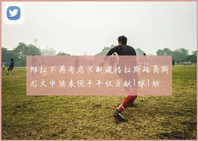 维拉不再考虑买断道格拉斯路易斯尤文中场表现平平仅贡献1球1助