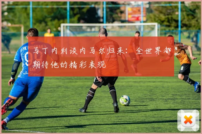 马丁内利谈内马尔归来：全世界都期待他的精彩表现