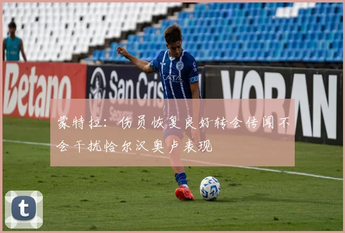 蒙特拉：伤员恢复良好转会传闻不会干扰恰尔汉奥卢表现