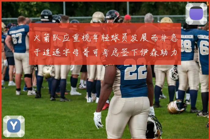 火箭队应重视年轻球员发展而非急于追逐字母哥可考虑签下伊森助力成长