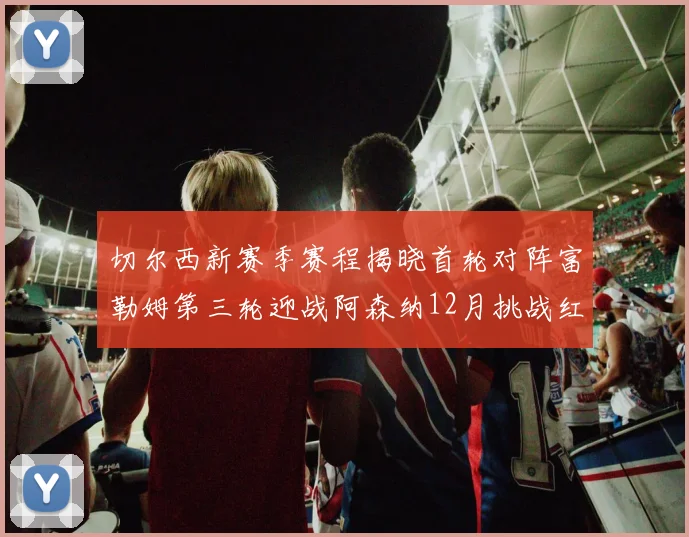 切尔西新赛季赛程揭晓首轮对阵富勒姆第三轮迎战阿森纳12月挑战红军和蓝月亮