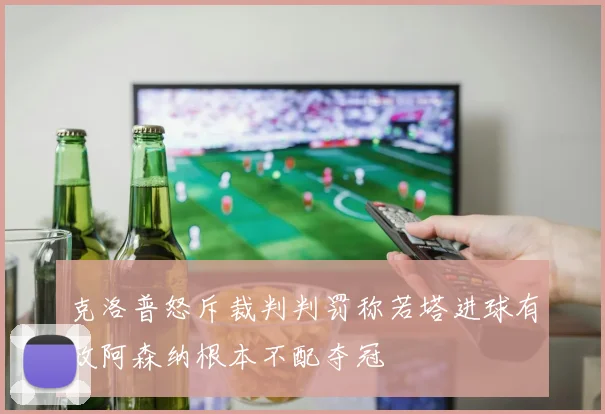克洛普怒斥裁判判罚称若塔进球有效阿森纳根本不配夺冠
