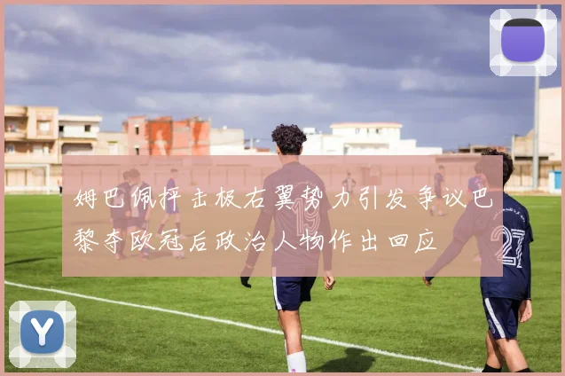 姆巴佩抨击极右翼势力引发争议巴黎夺欧冠后政治人物作出回应