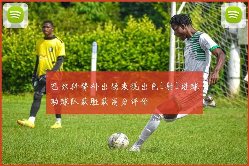 巴尔科替补出场表现出色1射1进球助球队获胜获高分评价