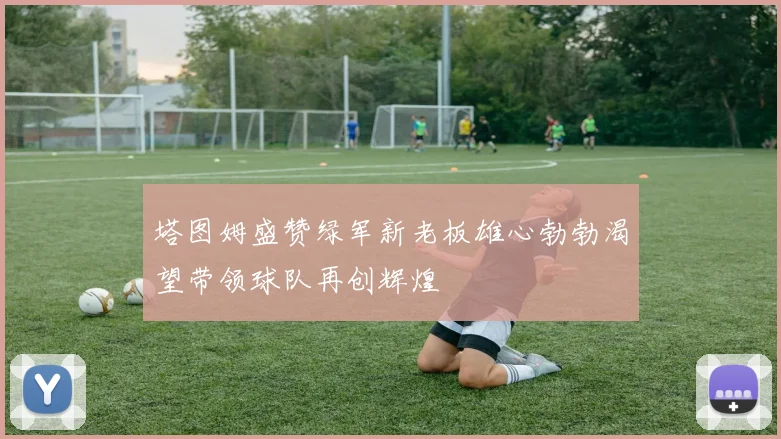 塔图姆盛赞绿军新老板雄心勃勃渴望带领球队再创辉煌