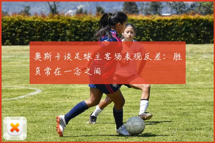 奥斯卡谈足球主客场表现反差：胜负常在一念之间