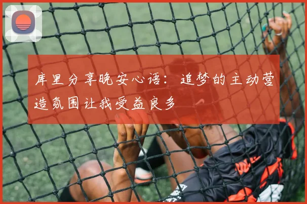 库里分享晚安心语：追梦的主动营造氛围让我受益良多