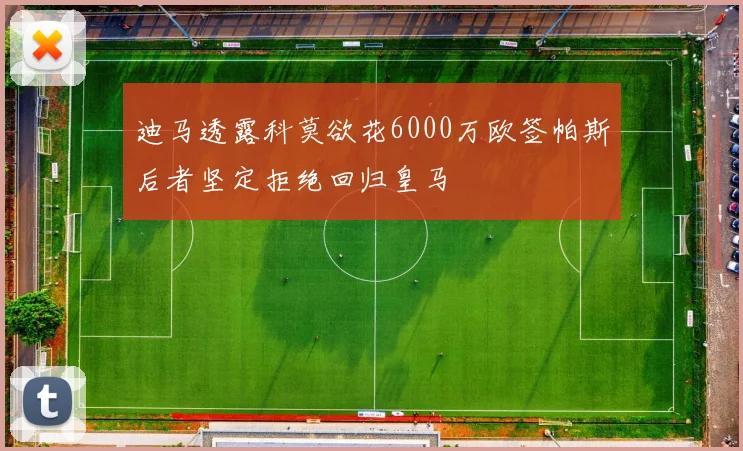 迪马透露科莫欲花6000万欧签帕斯后者坚定拒绝回归皇马