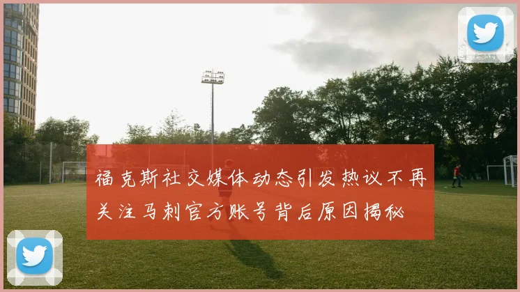 福克斯社交媒体动态引发热议不再关注马刺官方账号背后原因揭秘