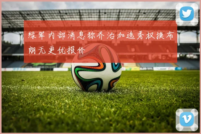 绿军内部消息称乔治加选秀权换布朗无更优报价