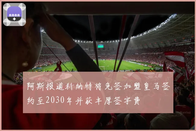 阿斯报道科纳特将免签加盟皇马签约至2030年并获丰厚签字费