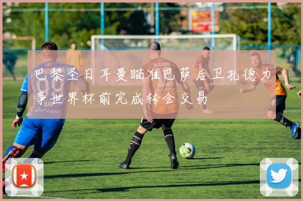 巴黎圣日耳曼瞄准巴萨后卫孔德力争世界杯前完成转会交易