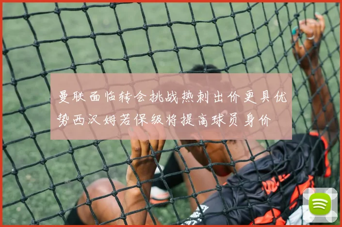 曼联面临转会挑战热刺出价更具优势西汉姆若保级将提高球员身价